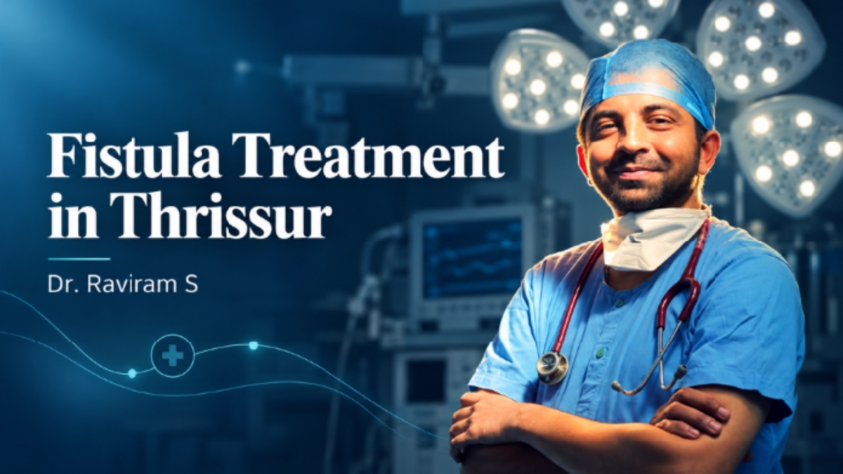 Fistula Treatment in Thrissur: Dr. Raviram S Explains Why the Right Diagnosis Matters